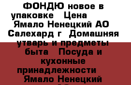 ФОНДЮ новое в упаковке › Цена ­ 800 - Ямало-Ненецкий АО, Салехард г. Домашняя утварь и предметы быта » Посуда и кухонные принадлежности   . Ямало-Ненецкий АО